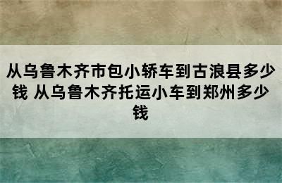 从乌鲁木齐市包小轿车到古浪县多少钱 从乌鲁木齐托运小车到郑州多少钱